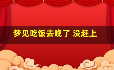 梦见吃饭去晚了 没赶上